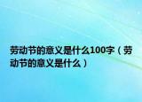 勞動節(jié)的意義是什么100字（勞動節(jié)的意義是什么）