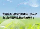 吉林長(zhǎng)白山旅游攻略經(jīng)驗(yàn)（吉林長(zhǎng)白山如何游玩旅游全攻略分享）