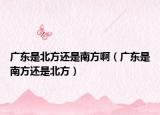 廣東是北方還是南方?。◤V東是南方還是北方）