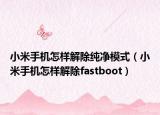 小米手機(jī)怎樣解除純凈模式（小米手機(jī)怎樣解除fastboot）