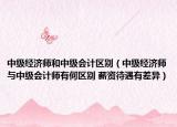 中級(jí)經(jīng)濟(jì)師和中級(jí)會(huì)計(jì)區(qū)別（中級(jí)經(jīng)濟(jì)師與中級(jí)會(huì)計(jì)師有何區(qū)別 薪資待遇有差異）