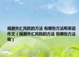規(guī)避外匯風險的方法 有哪些方法呢英語作文（規(guī)避外匯風險的方法 有哪些方法呢）