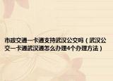 市政交通一卡通支持武漢公交嗎（武漢公交一卡通武漢通怎么辦理4個(gè)辦理方法）