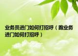業(yè)務(wù)員進(jìn)門如何打招呼（跑業(yè)務(wù)進(jìn)門如何打招呼）