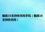 魅族16支持快充嗎手機（魅族16支持快充嗎）