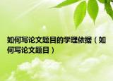 如何寫論文題目的學(xué)理依據(jù)（如何寫論文題目）