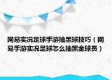 網(wǎng)易實(shí)況足球手游抽黑球技巧（網(wǎng)易手游實(shí)況足球怎么抽黑金球員）