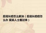 后背長(zhǎng)痘怎么解決（后背長(zhǎng)痘痘怎么辦 愛美人士看過來）
