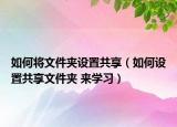 如何將文件夾設(shè)置共享（如何設(shè)置共享文件夾 來學(xué)習(xí)）