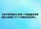 火影手游卷軸怎么獲得（宇智波鼬忍者卷軸怎么獲得以下六個步驟快去嘗試吧）