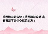 陜西旅游好去處（陜西旅游攻略 來看看是不是你心儀的地方）