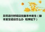 異常運行時錯誤在腳本中發(fā)生（腳本發(fā)生錯誤怎么辦  程序如下）