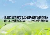 兒童口腔潰瘍怎么辦最快最有效的方法（幼兒口腔潰瘍怎么辦  三個小妙招幫到你）