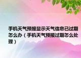 手機天氣預報顯示天氣信息已過期怎么辦（手機天氣預報過期怎么處理）