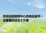 如何選擇南博中心的精品翡翠一定要看好這五個(gè)方面