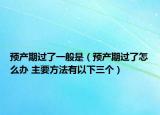 預(yù)產(chǎn)期過了一般是（預(yù)產(chǎn)期過了怎么辦 主要方法有以下三個(gè)）