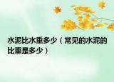 水泥比水重多少（常見(jiàn)的水泥的比重是多少）