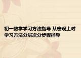 初一數(shù)學學習方法指導 從宏觀上對學習方法分層次分步驟指導