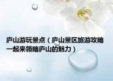 廬山游玩景點(diǎn)（廬山景區(qū)旅游攻略 一起來(lái)領(lǐng)略廬山的魅力）
