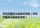 華為平板怎么自動開關(guān)機（華為平板怎么自動開關(guān)機）