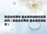 唯品會(huì)優(yōu)惠券 最全信息送給你是真的嗎（唯品會(huì)優(yōu)惠券 最全信息送給你）