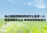 當心情很煩躁的時候怎么發(fā)泄（心情很煩躁怎么辦 教你如何釋放自己）
