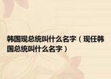 韓國現(xiàn)總統(tǒng)叫什么名字（現(xiàn)任韓國總統(tǒng)叫什么名字）