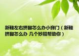 新鞋左右擠腳怎么辦小竅門（新鞋擠腳怎么辦 幾個妙招幫助你）
