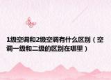 1級空調(diào)和2級空調(diào)有什么區(qū)別（空調(diào)一級和二級的區(qū)別在哪里）