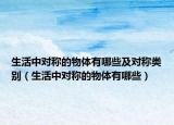 生活中對(duì)稱的物體有哪些及對(duì)稱類別（生活中對(duì)稱的物體有哪些）