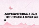 以辦廉租房為由騙取錢是不是詐騙（廉價(jià)公租房詐騙 正確途徑謹(jǐn)防詐騙）