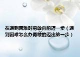 在遇到困難時(shí)勇敢向前邁一步（遇到困難怎么辦勇敢的邁出第一步）