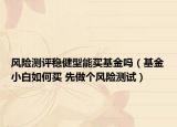 風(fēng)險(xiǎn)測(cè)評(píng)穩(wěn)健型能買(mǎi)基金嗎（基金小白如何買(mǎi) 先做個(gè)風(fēng)險(xiǎn)測(cè)試）