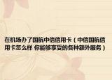 在機(jī)場(chǎng)辦了國(guó)航中信信用卡（中信國(guó)航信用卡怎么樣 你能夠享受的各種額外服務(wù)）