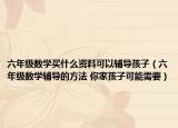 六年級(jí)數(shù)學(xué)買什么資料可以輔導(dǎo)孩子（六年級(jí)數(shù)學(xué)輔導(dǎo)的方法 你家孩子可能需要）