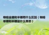 咖啡全糖和半糖有什么區(qū)別（咖啡單糖和半糖是什么意思）