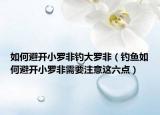 如何避開小羅非釣大羅非（釣魚如何避開小羅非需要注意這六點）