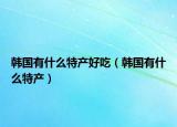 韓國有什么特產(chǎn)好吃（韓國有什么特產(chǎn)）