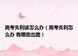 高考失利該怎么辦（高考失利怎么辦 有哪些出路）