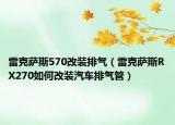 雷克薩斯570改裝排氣（雷克薩斯RX270如何改裝汽車排氣管）