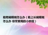 臉有蝴蝶斑怎么辦（臉上長蝴蝶斑怎么辦 非常管用的小妙招）
