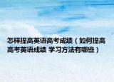 怎樣提高英語高考成績(jī)（如何提高高考英語成績(jī) 學(xué)習(xí)方法有哪些）