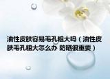 油性皮膚容易毛孔粗大嗎（油性皮膚毛孔粗大怎么辦 防曬很重要）