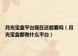 月光寶盒平臺現(xiàn)在還能看嗎（月光寶盒都有什么平臺）