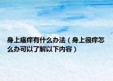 身上瘙癢有什么辦法（身上很癢怎么辦可以了解以下內(nèi)容）