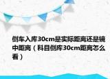 倒車入庫30cm是實際距離還是鏡中距離（科目倒庫30cm距離怎么看）
