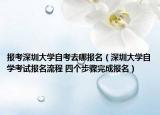 報(bào)考深圳大學(xué)自考去哪報(bào)名（深圳大學(xué)自學(xué)考試報(bào)名流程 四個(gè)步驟完成報(bào)名）