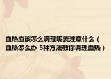 血熱應(yīng)該怎么調(diào)理呢要注意什么（血熱怎么辦 5種方法教你調(diào)理血熱）