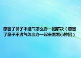 感冒了鼻子不通氣怎么辦一招解決（感冒了鼻子不通氣怎么辦一起來看看小妙招）