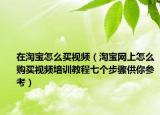 在淘寶怎么買視頻（淘寶網(wǎng)上怎么購買視頻培訓(xùn)教程七個(gè)步驟供你參考）